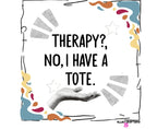 Front view of white tote bag with “THERAPY? NO, I HAVE A TOTE.” and colorful accents.